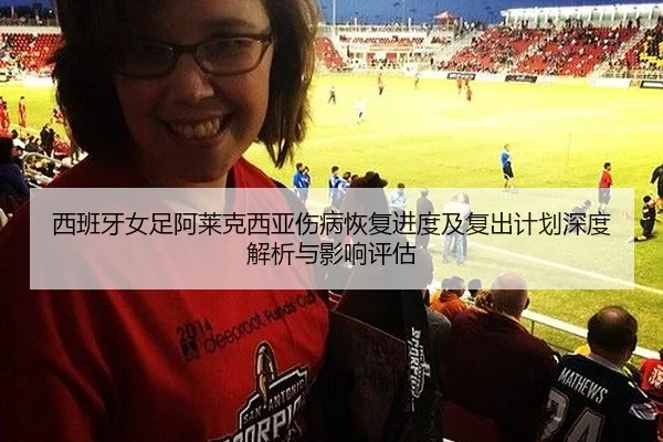 西班牙女足阿莱克西亚伤病恢复进度及复出计划深度解析与影响评估